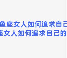 双鱼座女人如何追求自己 双鱼座女人如何追求自己的幸福